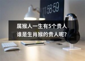 猴年出生者必看：哪些月份更易遇贵人？